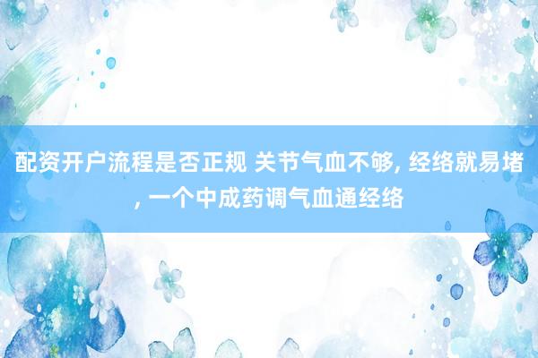 配资开户流程是否正规 关节气血不够, 经络就易堵, 一个中成药调气血通经络