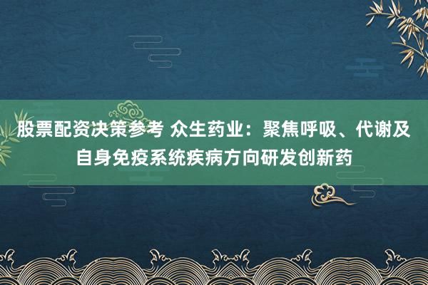 股票配资决策参考 众生药业：聚焦呼吸、代谢及自身免疫系统疾病方向研发创新药
