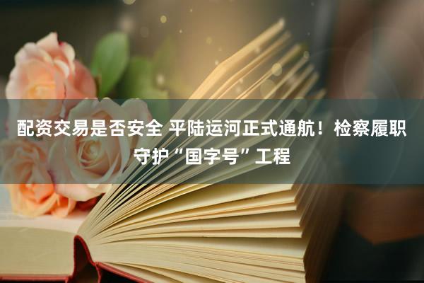 配资交易是否安全 平陆运河正式通航！检察履职守护“国字号”工程