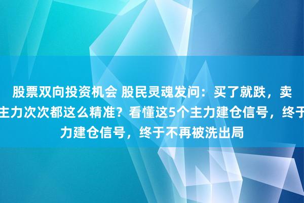 股票双向投资机会 股民灵魂发问：买了就跌，卖了就涨，为何主力次次都这么精准？看懂这5个主力建仓信号，终于不再被洗出局