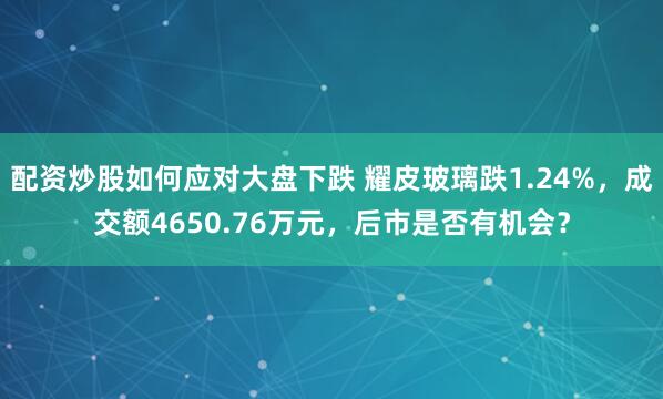 配资炒股如何应对大盘下跌 耀皮玻璃跌1.24%，成交额4650.76万元，后市是否有机会？