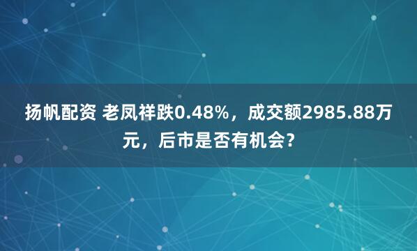 扬帆配资 老凤祥跌0.48%，成交额2985.88万元，后市是否有机会？
