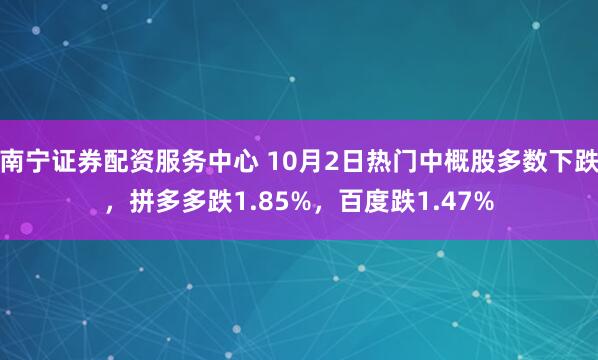 南宁证券配资服务中心 10月2日热门中概股多数下跌，拼多多跌1.85%，百度跌1.47%