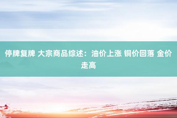 停牌复牌 大宗商品综述：油价上涨 铜价回落 金价走高