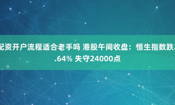 配资开户流程适合老手吗 港股午间收盘：恒生指数跌2.64% 失守24000点