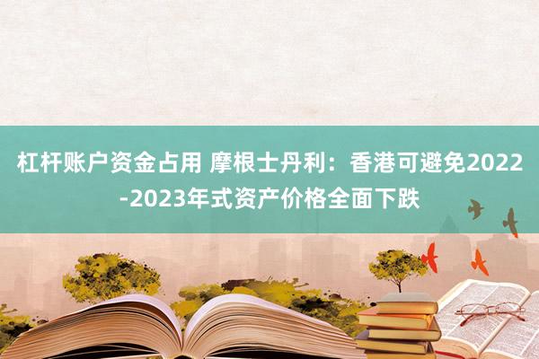 杠杆账户资金占用 摩根士丹利：香港可避免2022-2023年式资产价格全面下跌
