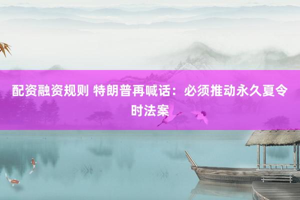 配资融资规则 特朗普再喊话：必须推动永久夏令时法案
