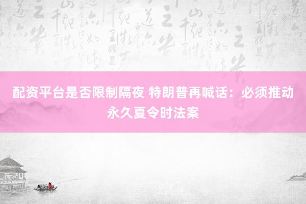 配资平台是否限制隔夜 特朗普再喊话：必须推动永久夏令时法案