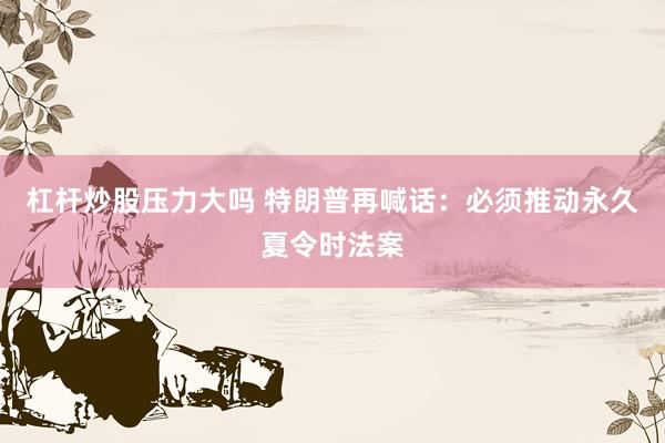 杠杆炒股压力大吗 特朗普再喊话：必须推动永久夏令时法案