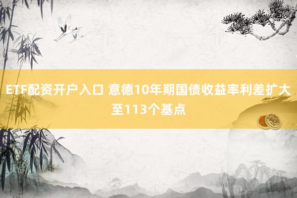 ETF配资开户入口 意德10年期国债收益率利差扩大至113个基点