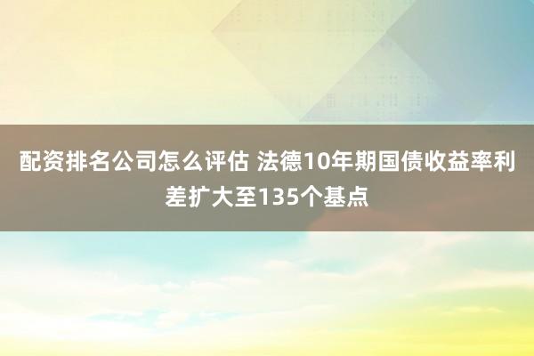 配资排名公司怎么评估 法德10年期国债收益率利差扩大至135个基点