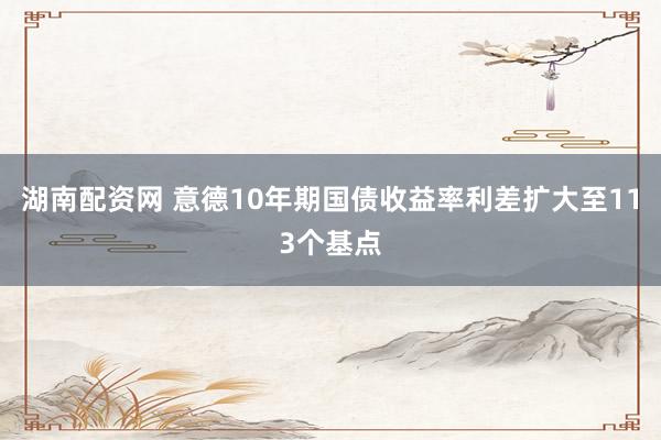 湖南配资网 意德10年期国债收益率利差扩大至113个基点