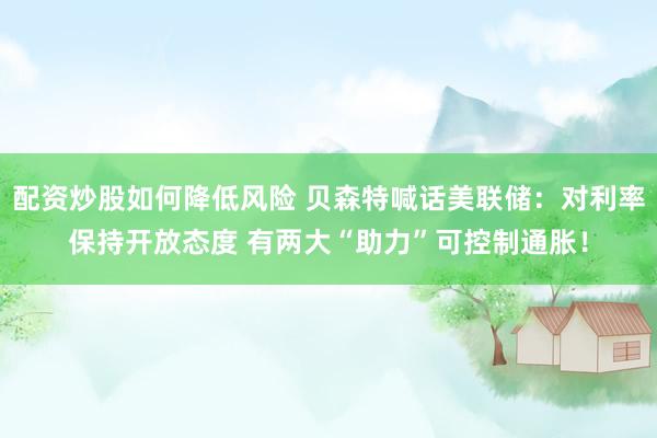配资炒股如何降低风险 贝森特喊话美联储：对利率保持开放态度 有两大“助力”可控制通胀！