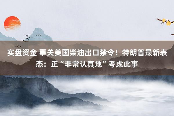 实盘资金 事关美国柴油出口禁令！特朗普最新表态：正“非常认真地”考虑此事