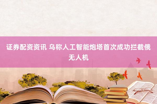 证券配资资讯 乌称人工智能炮塔首次成功拦截俄无人机