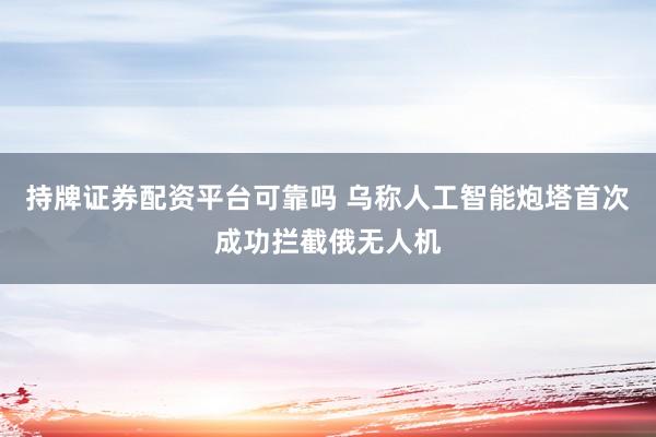 持牌证券配资平台可靠吗 乌称人工智能炮塔首次成功拦截俄无人机