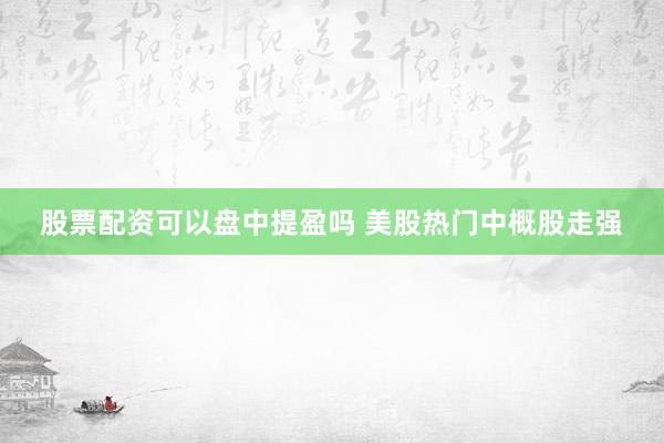 股票配资可以盘中提盈吗 美股热门中概股走强