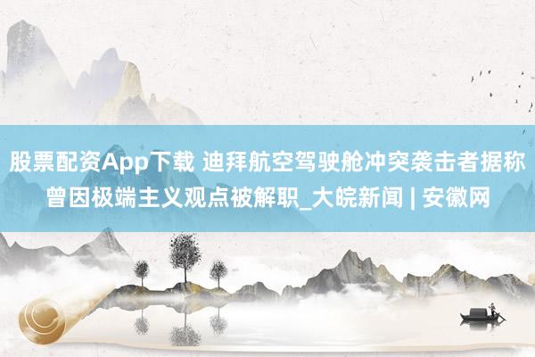 股票配资App下载 迪拜航空驾驶舱冲突袭击者据称曾因极端主义观点被解职_大皖新闻 | 安徽网