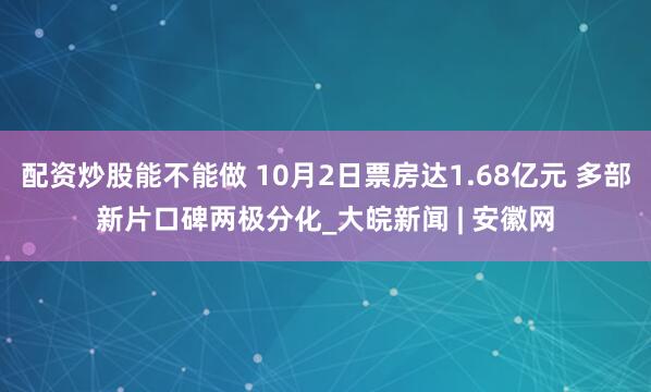 配资炒股能不能做 10月2日票房达1.68亿元 多部新片口碑两极分化_大皖新闻 | 安徽网