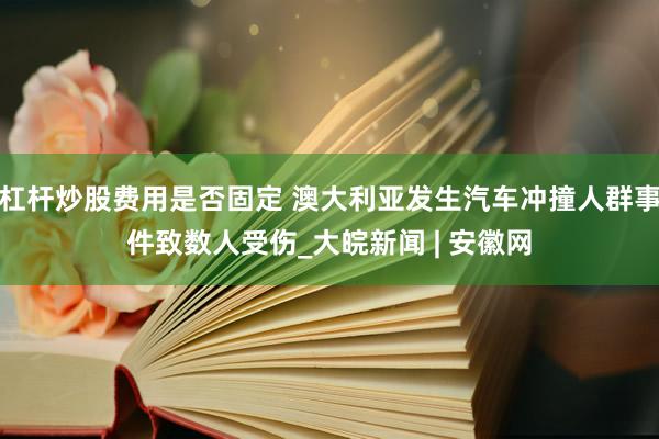 杠杆炒股费用是否固定 澳大利亚发生汽车冲撞人群事件致数人受伤_大皖新闻 | 安徽网