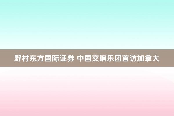 野村东方国际证券 中国交响乐团首访加拿大
