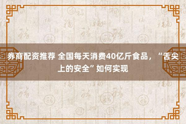 券商配资推荐 全国每天消费40亿斤食品，“舌尖上的安全”如何实现