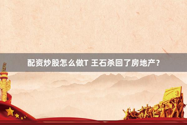 配资炒股怎么做T 王石杀回了房地产？