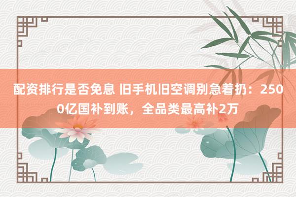 配资排行是否免息 旧手机旧空调别急着扔：2500亿国补到账，全品类最高补2万