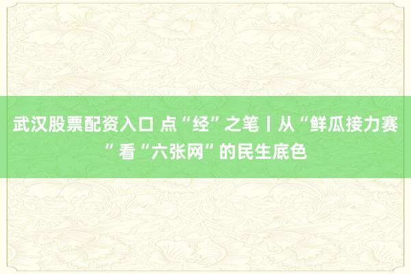 武汉股票配资入口 点“经”之笔丨从“鲜瓜接力赛”看“六张网”的民生底色