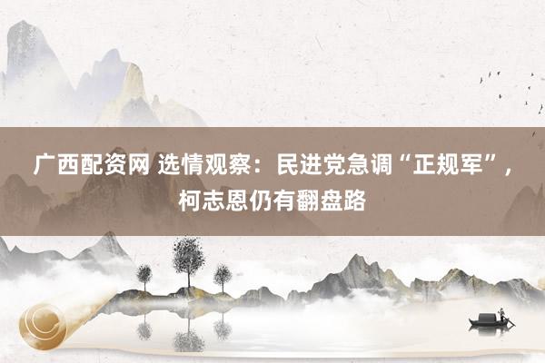 广西配资网 选情观察：民进党急调“正规军”，柯志恩仍有翻盘路