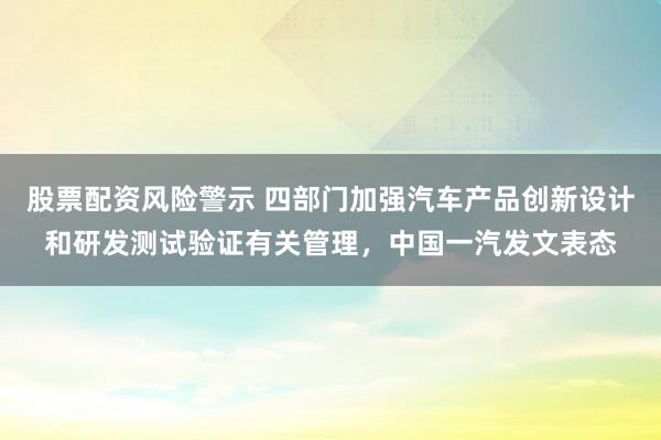 股票配资风险警示 四部门加强汽车产品创新设计和研发测试验证有关管理，中国一汽发文表态
