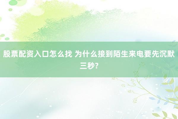 股票配资入口怎么找 为什么接到陌生来电要先沉默三秒?