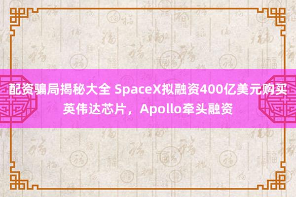 配资骗局揭秘大全 SpaceX拟融资400亿美元购买英伟达芯片，Apollo牵头融资
