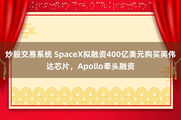 炒股交易系统 SpaceX拟融资400亿美元购买英伟达芯片，Apollo牵头融资