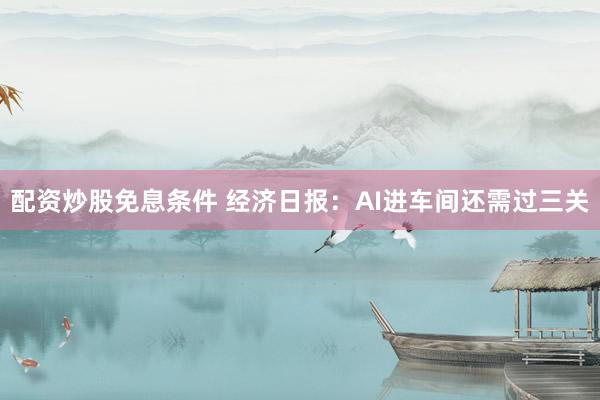 配资炒股免息条件 经济日报：AI进车间还需过三关