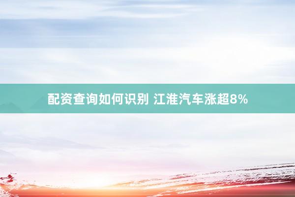 配资查询如何识别 江淮汽车涨超8%