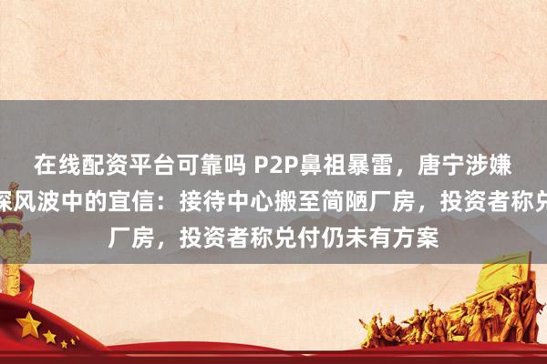 在线配资平台可靠吗 P2P鼻祖暴雷，唐宁涉嫌犯罪被查！实探风波中的宜信：接待中心搬至简陋厂房，投资者称兑付仍未有方案