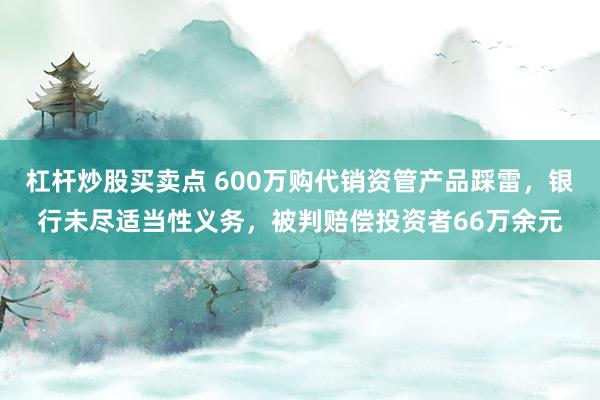 杠杆炒股买卖点 600万购代销资管产品踩雷，银行未尽适当性义务，被判赔偿投资者66万余元