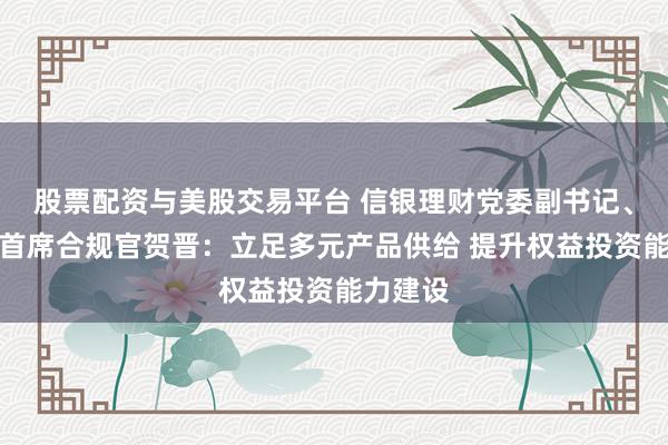 股票配资与美股交易平台 信银理财党委副书记、总裁、首席合规官贺晋：立足多元产品供给 提升权益投资能力建设
