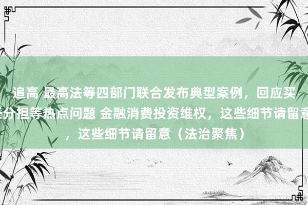 追高 最高法等四部门联合发布典型案例，回应买理财受损责任分担等热点问题 金融消费投资维权，这些细节请留意（法治聚焦）