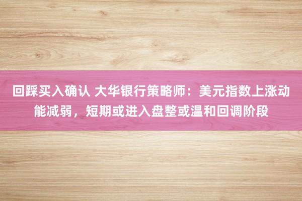 回踩买入确认 大华银行策略师：美元指数上涨动能减弱，短期或进入盘整或温和回调阶段