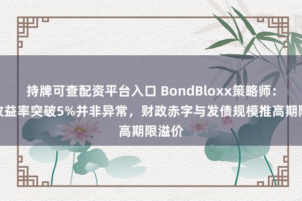 持牌可查配资平台入口 BondBloxx策略师：美债收益率突破5%并非异常，财政赤字与发债规模推高期限溢价