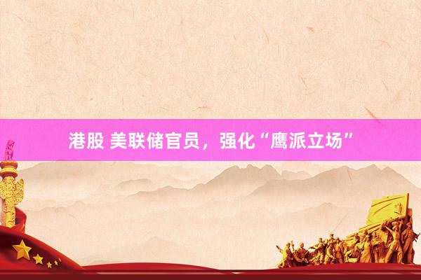 港股 美联储官员，强化“鹰派立场”
