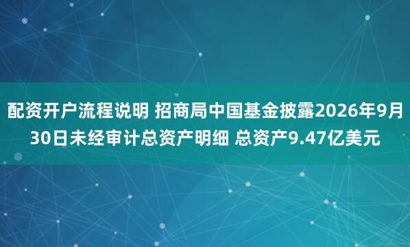配资开户流程说明 招商局中国基金披露2026年9月30日未经审计总资产明细 总资产9.47亿美元