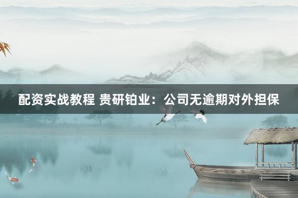 配资实战教程 贵研铂业：公司无逾期对外担保