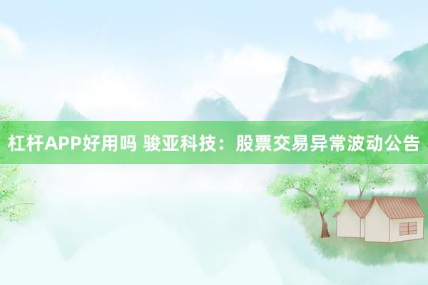 杠杆APP好用吗 骏亚科技：股票交易异常波动公告