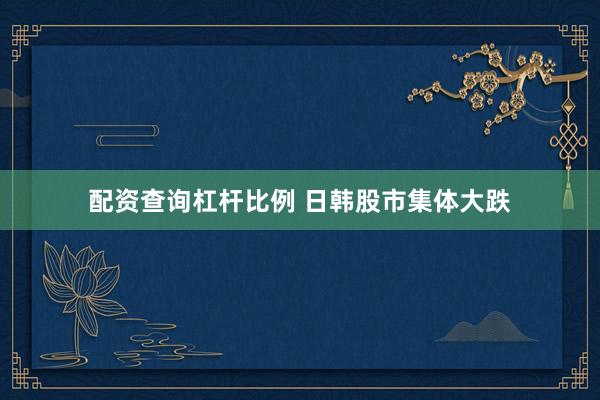 配资查询杠杆比例 日韩股市集体大跌
