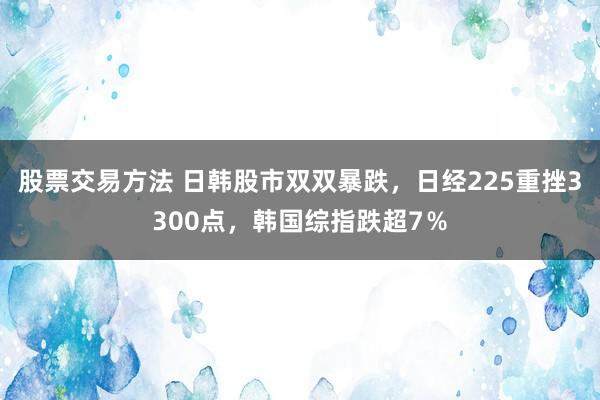 股票交易方法 日韩股市双双暴跌，日经225重挫3300点，韩国综指跌超7％