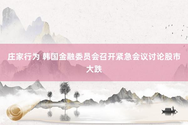 庄家行为 韩国金融委员会召开紧急会议讨论股市大跌
