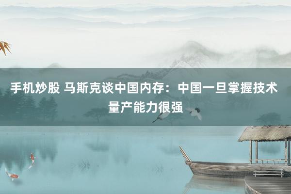 手机炒股 马斯克谈中国内存：中国一旦掌握技术 量产能力很强